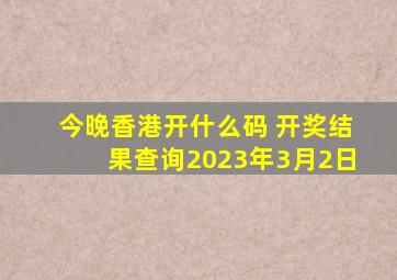 今晚香港开什么码 开奖结果查询2023年3月2日